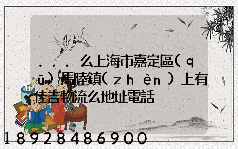 ...么上海市嘉定區(qū)馬陸鎮(zhèn)上有佳吉物流么地址電話