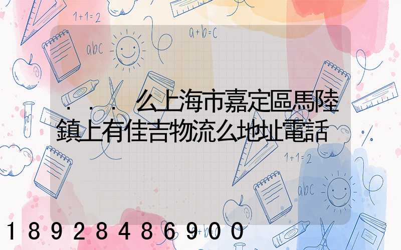 ...么上海市嘉定區馬陸鎮上有佳吉物流么地址電話