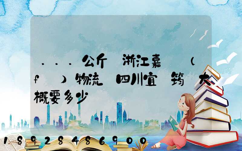 ...公斤從浙江嘉興發(fā)物流帶四川宜賓筠連大概要多少錢