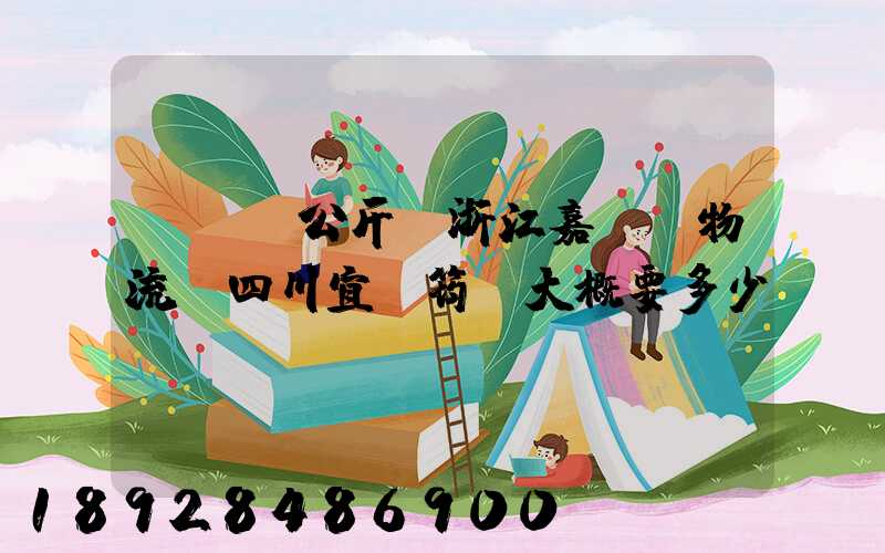 ...公斤從浙江嘉興發物流帶四川宜賓筠連大概要多少錢