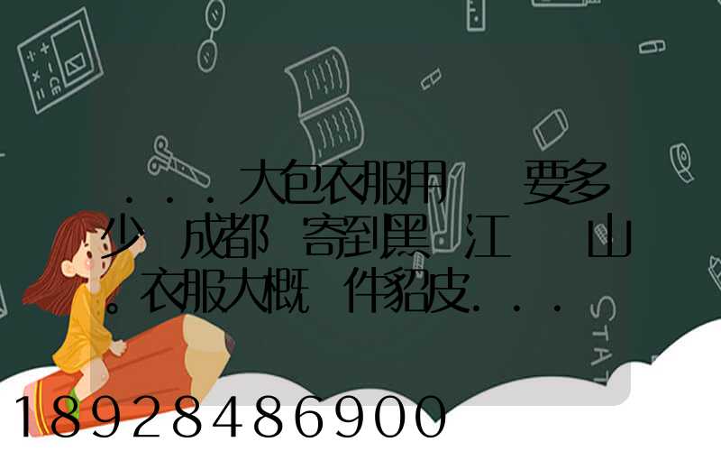 ...大包衣服用順風要多少錢成都郵寄到黑龍江雙鴨山。衣服大概兩件貂皮...