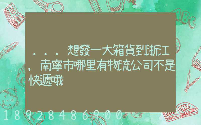 ...想發一大箱貨到浙江,南寧市哪里有物流公司不是快遞哦