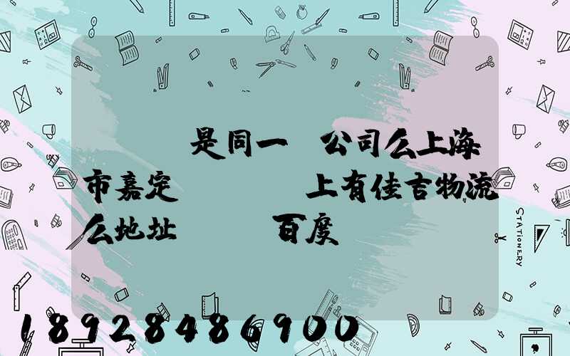 ...是同一個公司么上海市嘉定區馬陸鎮上有佳吉物流么地址電話_百度...