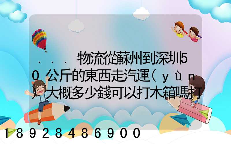 ...物流從蘇州到深圳50公斤的東西走汽運(yùn)大概多少錢可以打木箱嗎打木...