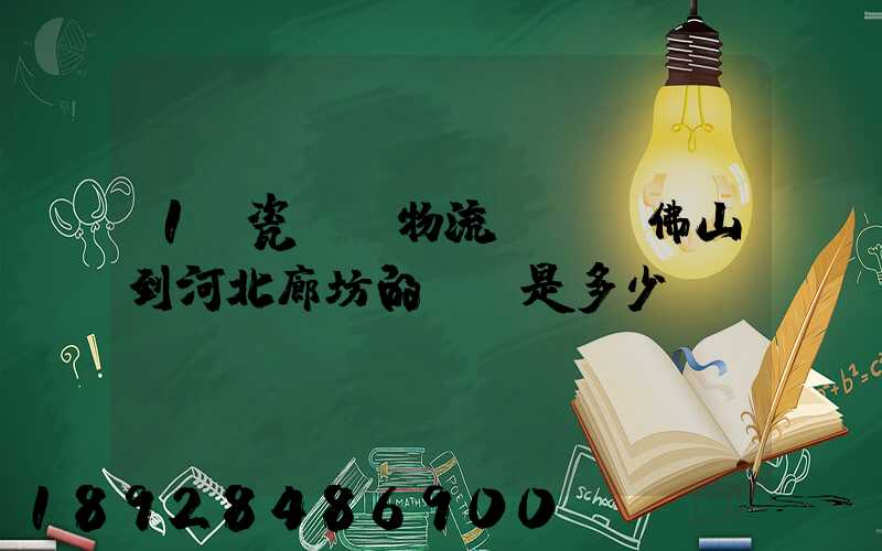 1噸瓷磚發物流從廣東佛山到河北廊坊的運費是多少