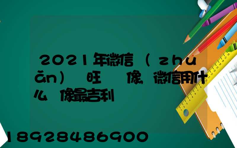 2021年微信轉(zhuǎn)運旺財頭像,微信用什么頭像最吉利