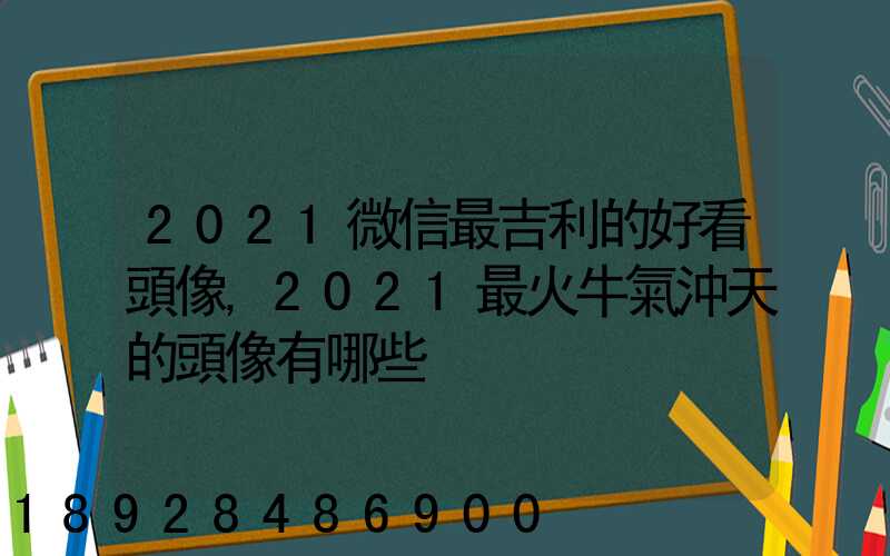 2021微信最吉利的好看頭像,2021最火牛氣沖天的頭像有哪些