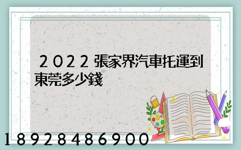 2022張家界汽車托運到東莞多少錢