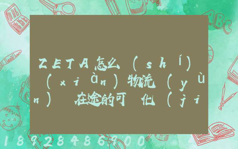 ZETA怎么實(shí)現(xiàn)物流運(yùn)輸在途的可視化監(jiān)測(cè)