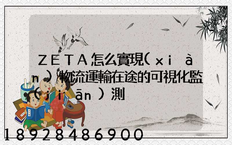 ZETA怎么實現(xiàn)物流運輸在途的可視化監(jiān)測