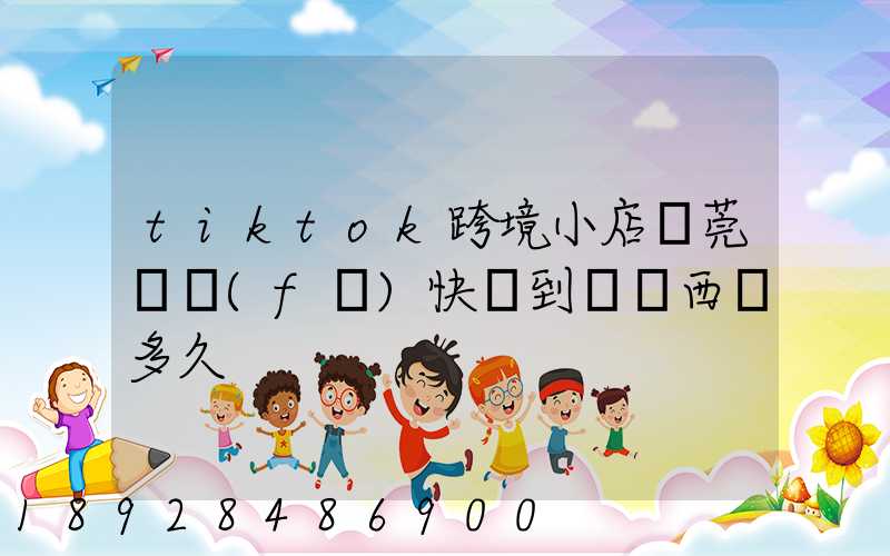 tiktok跨境小店東莞倉發(fā)快遞到馬來西亞多久