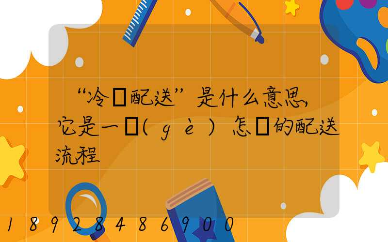 “冷鏈配送”是什么意思,它是一個(gè)怎樣的配送流程