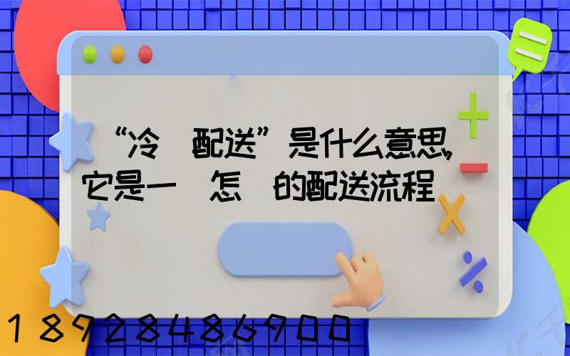 “冷鏈配送”是什么意思,它是一個怎樣的配送流程