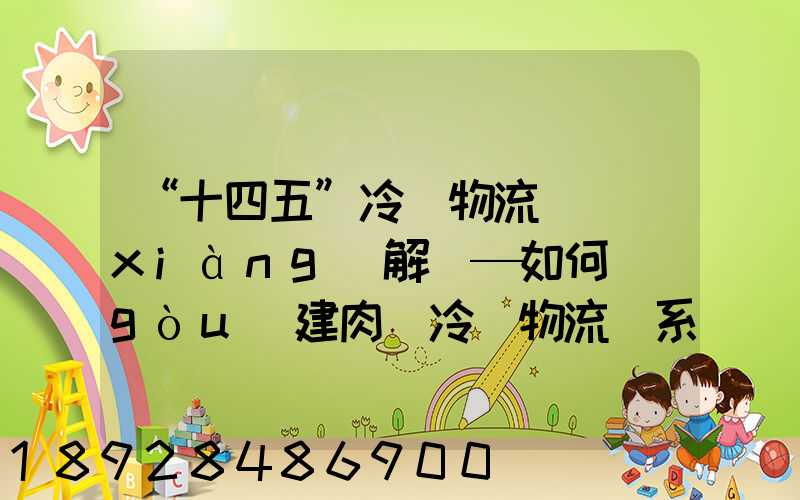 “十四五”冷鏈物流專項(xiàng)解讀—如何構(gòu)建肉類冷鏈物流體系