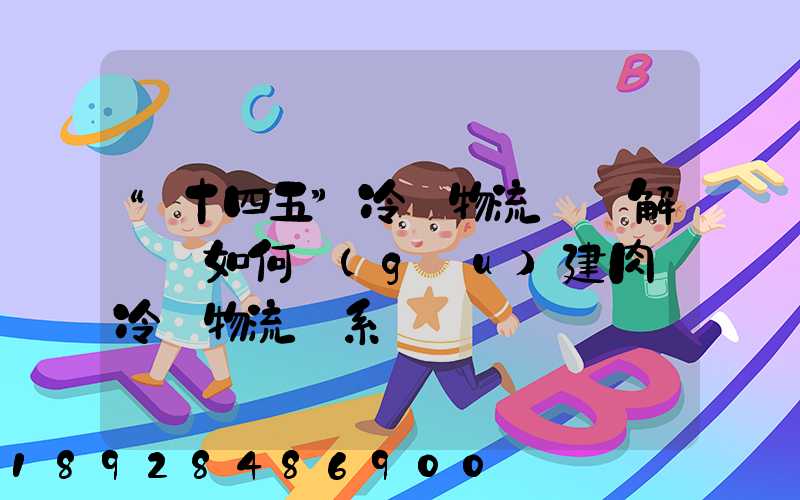 “十四五”冷鏈物流專項解讀—如何構(gòu)建肉類冷鏈物流體系
