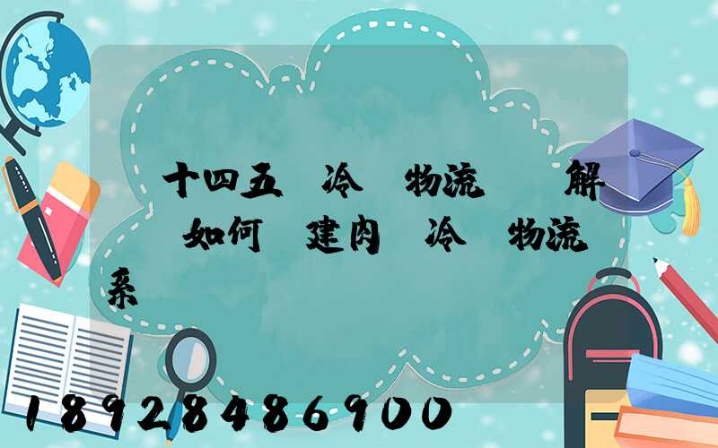 “十四五”冷鏈物流專項解讀—如何構建肉類冷鏈物流體系