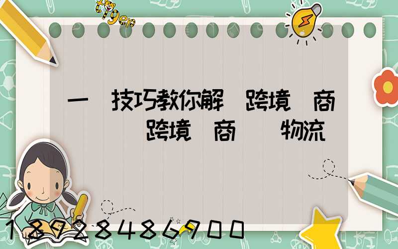 一個技巧教你解決跨境電商倉儲問題跨境電商倉儲物流問題