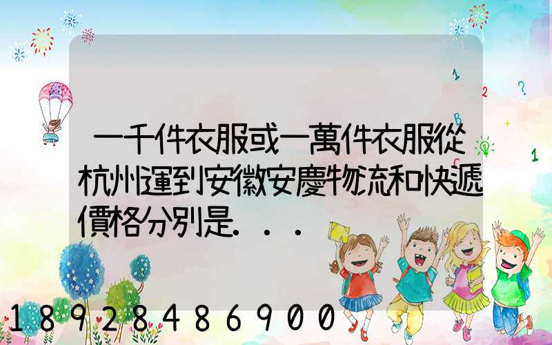 一千件衣服或一萬件衣服從杭州運到安徽安慶物流和快遞價格分別是...