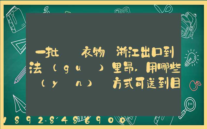 一批絲綢衣物從浙江出口到法國(guó)里昂,用哪些運(yùn)輸方式可送到目的地_百度...