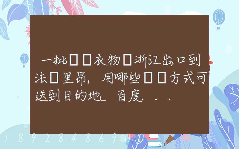 一批絲綢衣物從浙江出口到法國里昂,用哪些運輸方式可送到目的地_百度...