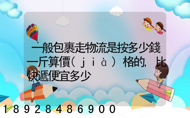 一般包裹走物流是按多少錢一斤算價(jià)格的,比快遞便宜多少