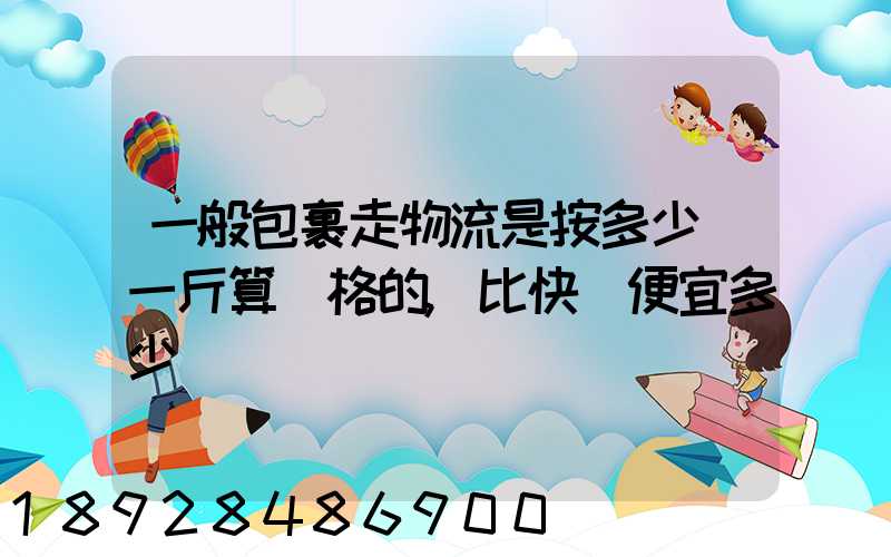 一般包裹走物流是按多少錢一斤算價格的,比快遞便宜多少
