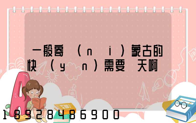 一般寄內(nèi)蒙古的快運(yùn)需要幾天啊