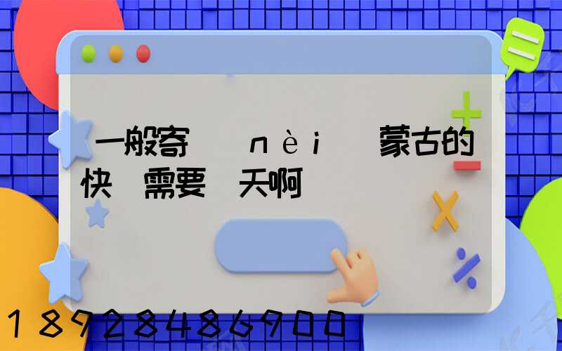 一般寄內(nèi)蒙古的快運需要幾天啊