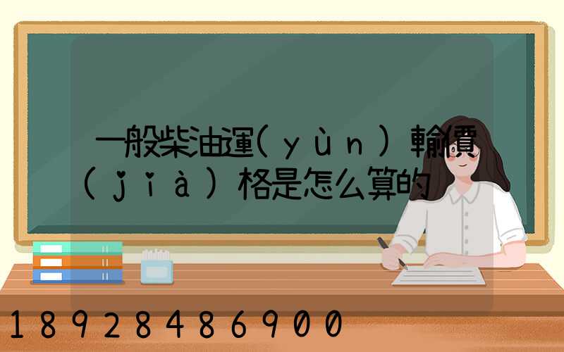 一般柴油運(yùn)輸價(jià)格是怎么算的