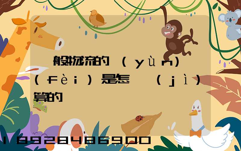 一般物流的運(yùn)費(fèi)是怎樣計(jì)算的