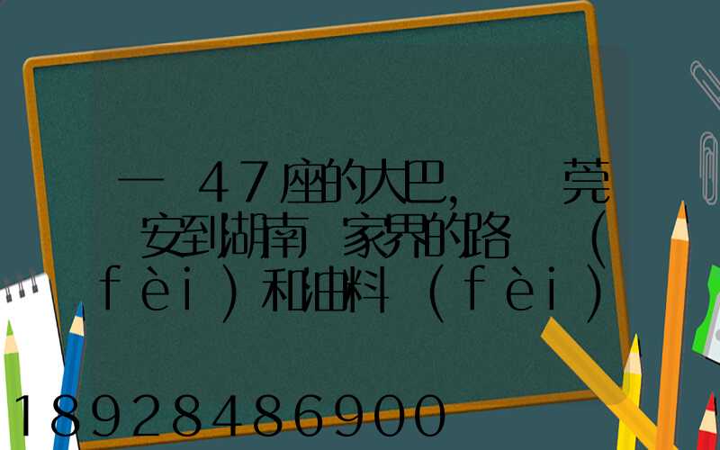 一輛47座的大巴,從東莞長安到湖南張家界的路橋費(fèi)和油料費(fèi)要多少錢...