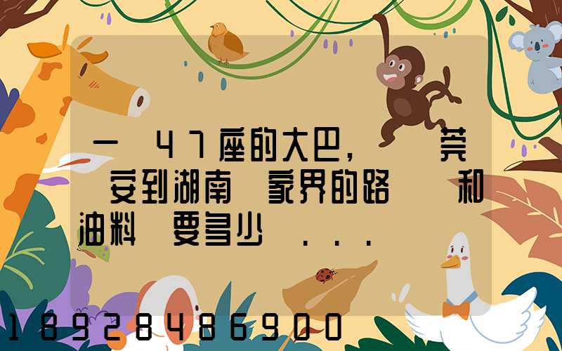 一輛47座的大巴,從東莞長安到湖南張家界的路橋費和油料費要多少錢...