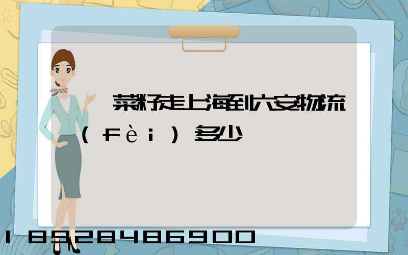 一頓菜籽走上海到六安物流費(fèi)多少錢