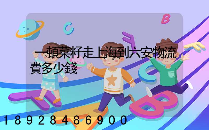 一頓菜籽走上海到六安物流費多少錢