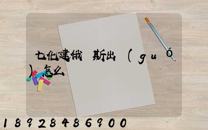 七化建俄羅斯出國(guó)怎么樣