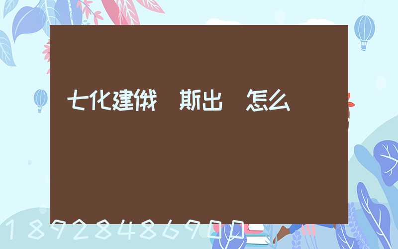 七化建俄羅斯出國怎么樣