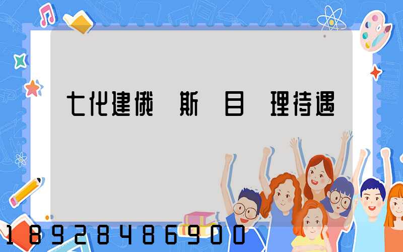 七化建俄羅斯項目經理待遇