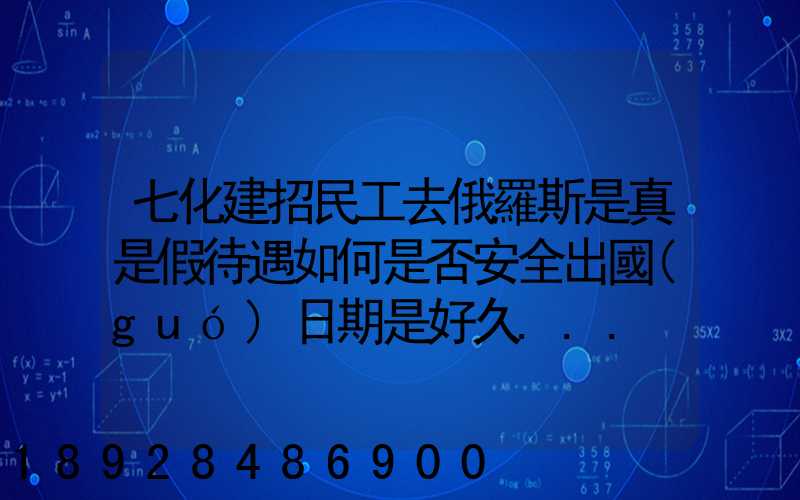 七化建招民工去俄羅斯是真是假待遇如何是否安全出國(guó)日期是好久...