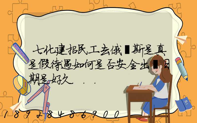 七化建招民工去俄羅斯是真是假待遇如何是否安全出國日期是好久...