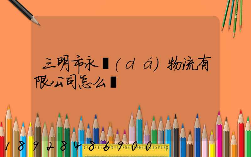 三明市永達(dá)物流有限公司怎么樣