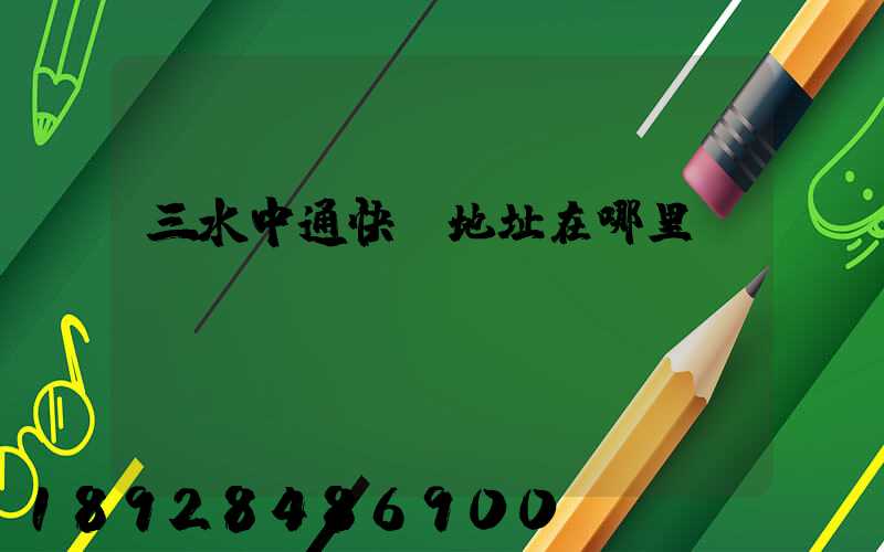 三水中通快遞地址在哪里