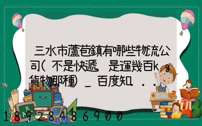 三水市蘆苞鎮有哪些物流公司(不是快遞,是運幾百kg貨物那種)_百度知...