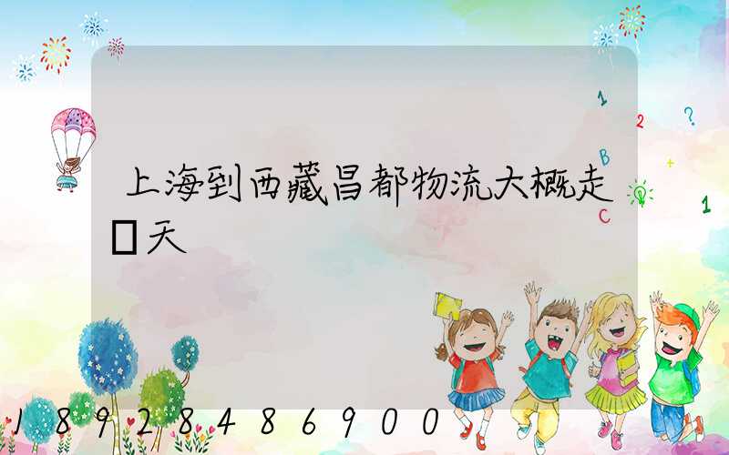 上海到西藏昌都物流大概走幾天