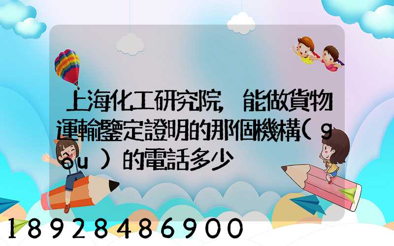 上海化工研究院,能做貨物運輸鑒定證明的那個機構(gòu)的電話多少