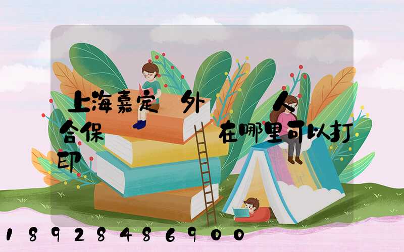 上海嘉定區外來從業人員綜合保險繳費記錄在哪里可以打印