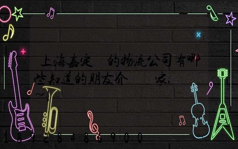 上海嘉定區的物流公司有哪些知道的朋友介紹幾家,謝謝~!