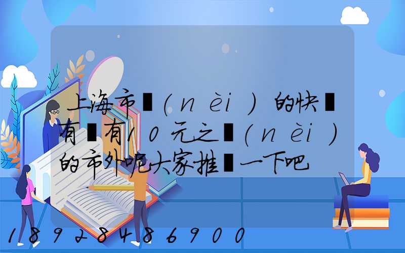 上海市內(nèi)的快遞有沒有10元之內(nèi)的市外呢大家推薦一下吧
