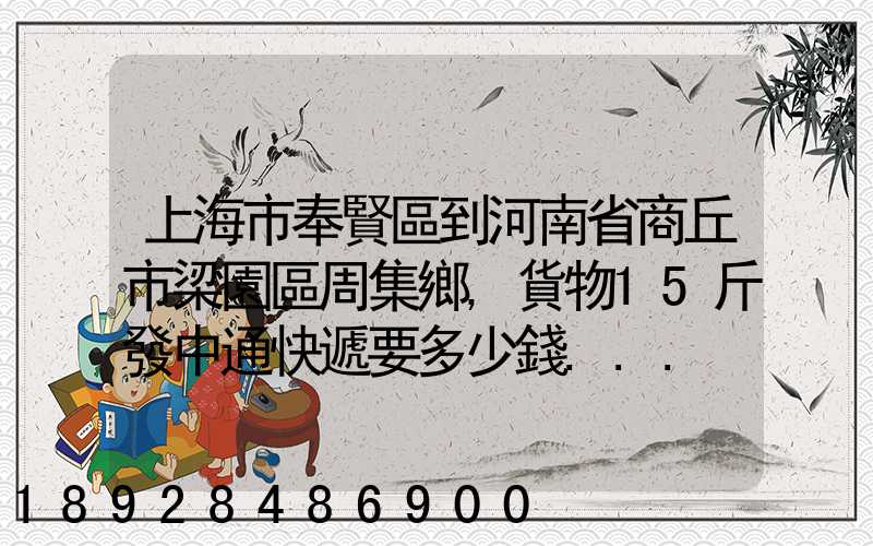 上海市奉賢區到河南省商丘市梁園區周集鄉,貨物15斤發中通快遞要多少錢...