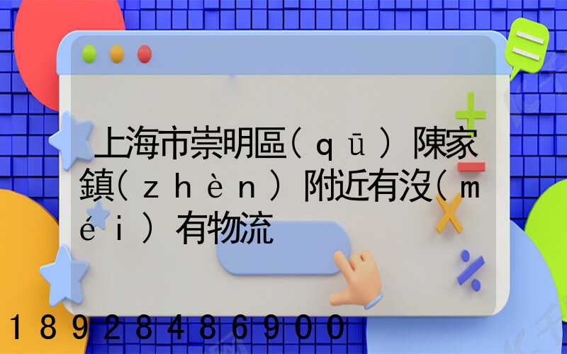 上海市崇明區(qū)陳家鎮(zhèn)附近有沒(méi)有物流