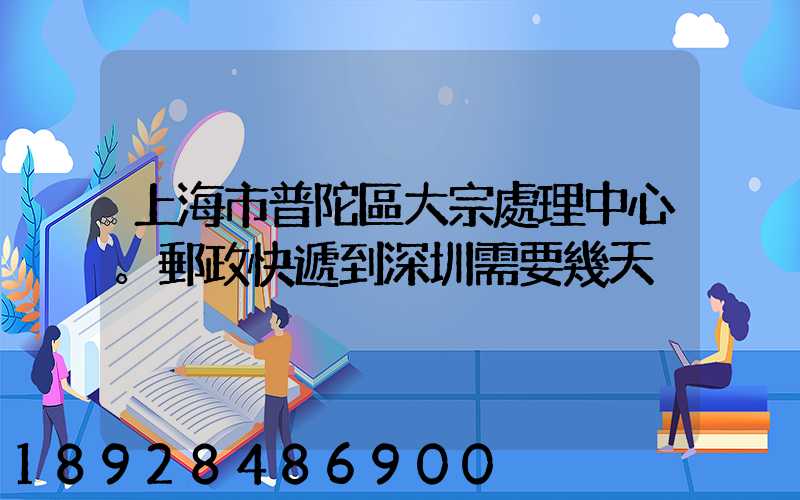 上海市普陀區大宗處理中心。郵政快遞到深圳需要幾天